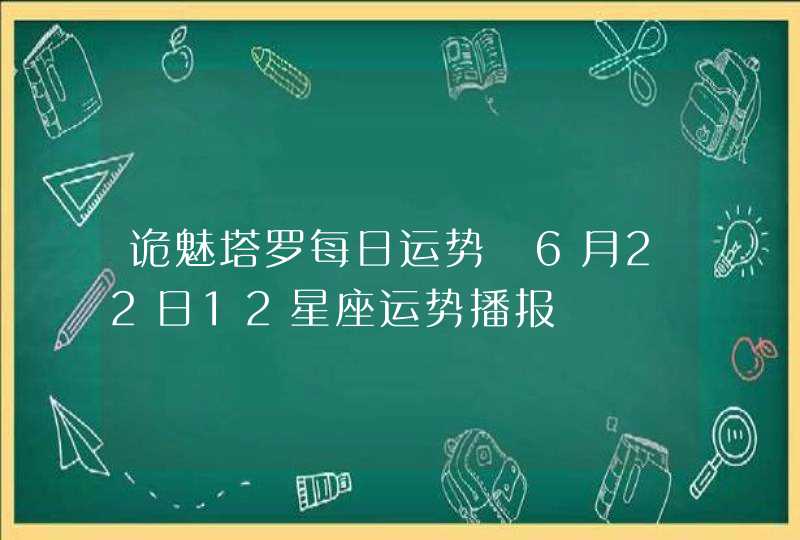 诡魅塔罗每日运势 6月22日12星座运势播报